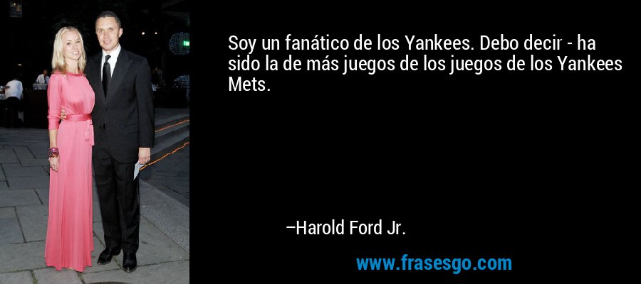 Soy un fanático de los Yankees. Debo decir - ha sido la de más juegos de los juegos de los Yankees Mets. – Harold Ford Jr.