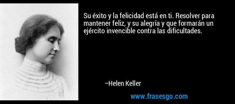 Su éxito y la felicidad está en ti. Resolver para mantener feliz, y su alegría y que formarán un ejército invencible contra las dificultades. – Helen Keller
