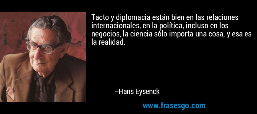 Tacto y diplomacia están bien en las relaciones internacionales, en la política, incluso en los negocios, la ciencia sólo importa una cosa, y esa es la realidad. – Hans Eysenck