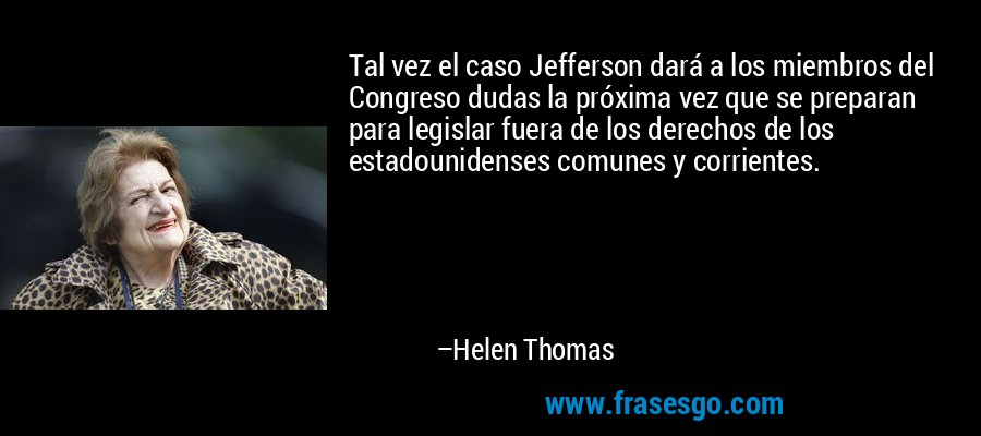 Tal vez el caso Jefferson dará a los miembros del Congreso dudas la próxima vez que se preparan para legislar fuera de los derechos de los estadounidenses comunes y corrientes. – Helen Thomas