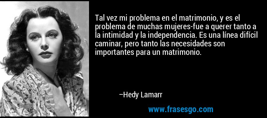 Tal vez mi problema en el matrimonio, y es el problema de muchas mujeres-fue a querer tanto a la intimidad y la independencia. Es una línea difícil caminar, pero tanto las necesidades son importantes para un matrimonio. – Hedy Lamarr