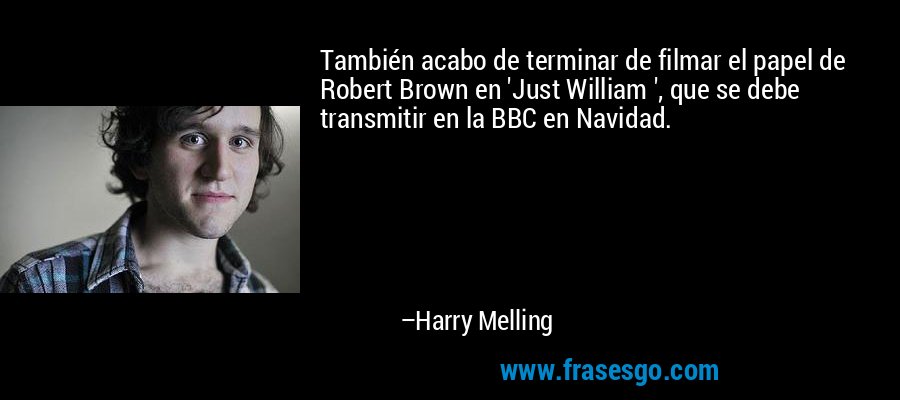 También acabo de terminar de filmar el papel de Robert Brown en 'Just William ', que se debe transmitir en la BBC en Navidad. – Harry Melling