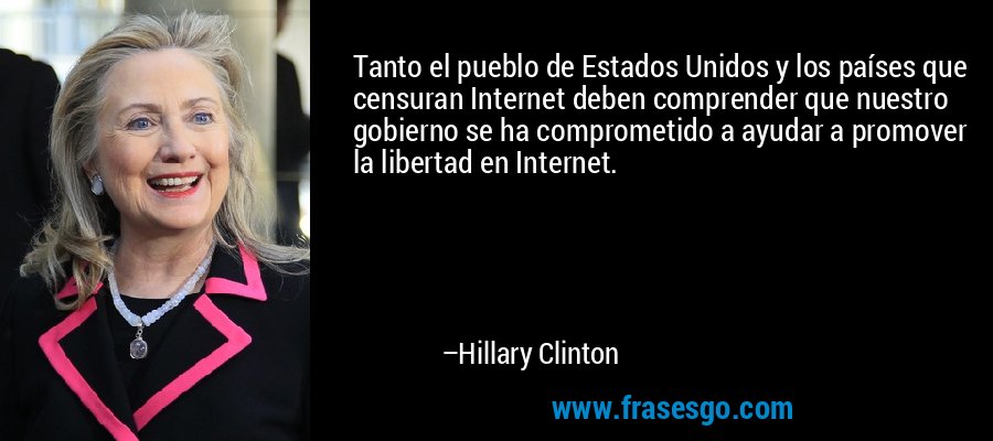 Tanto el pueblo de Estados Unidos y los países que censuran Internet deben comprender que nuestro gobierno se ha comprometido a ayudar a promover la libertad en Internet. – Hillary Clinton