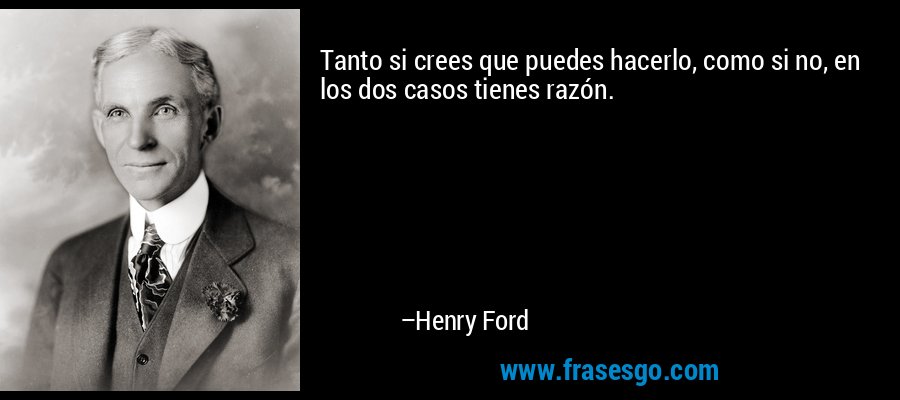 Tanto si crees que puedes hacerlo, como si no, en los dos casos tienes razón. – Henry Ford