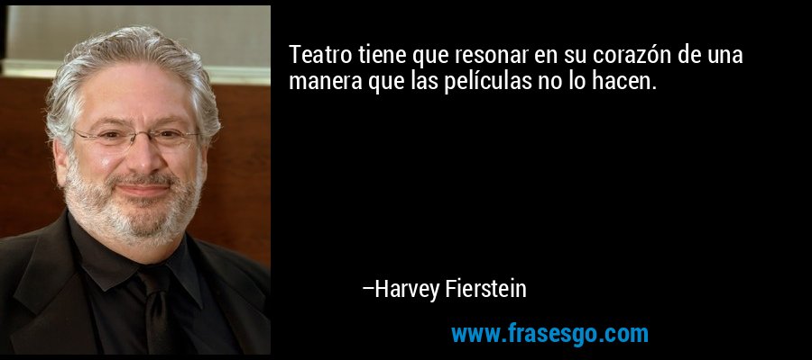 Teatro tiene que resonar en su corazón de una manera que las películas no lo hacen. – Harvey Fierstein