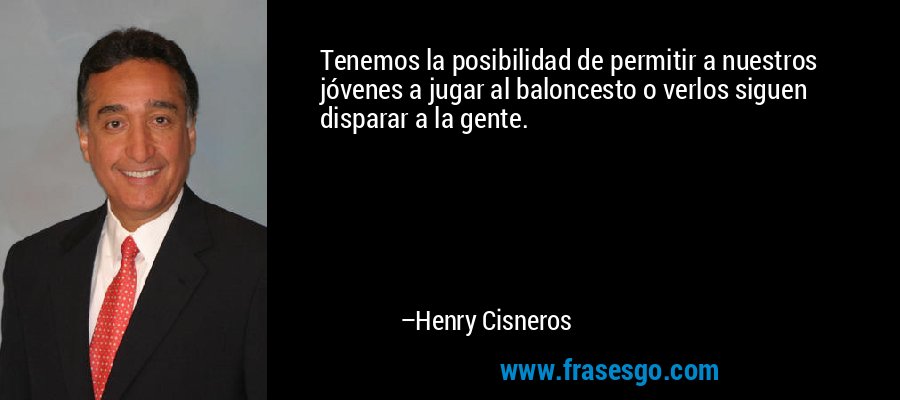 Tenemos la posibilidad de permitir a nuestros jóvenes a jugar al baloncesto o verlos siguen disparar a la gente. – Henry Cisneros