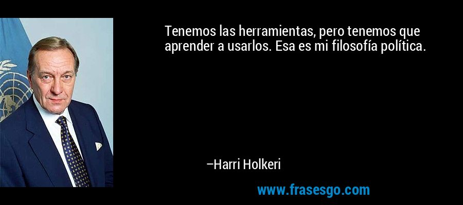 Tenemos las herramientas, pero tenemos que aprender a usarlos. Esa es mi filosofía política. – Harri Holkeri