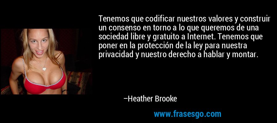 Tenemos que codificar nuestros valores y construir un consenso en torno a lo que queremos de una sociedad libre y gratuito a Internet. Tenemos que poner en la protección de la ley para nuestra privacidad y nuestro derecho a hablar y montar. – Heather Brooke