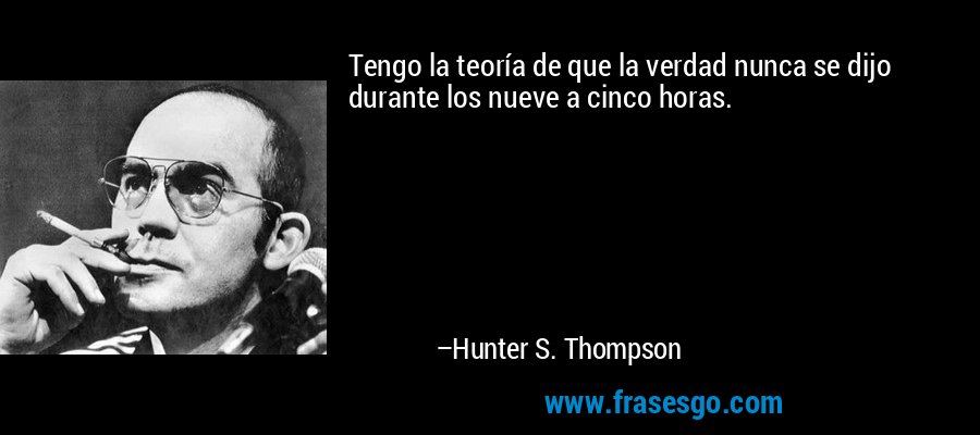 Tengo la teoría de que la verdad nunca se dijo durante los nueve a cinco horas. – Hunter S. Thompson