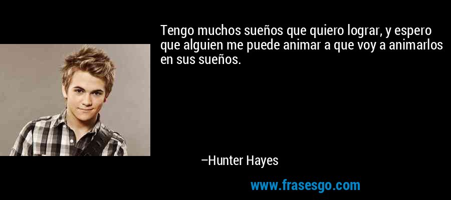 Tengo muchos sueños que quiero lograr, y espero que alguien me puede animar a que voy a animarlos en sus sueños. – Hunter Hayes