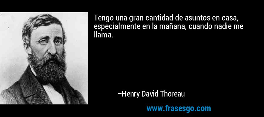 Tengo una gran cantidad de asuntos en casa, especialmente en la mañana, cuando nadie me llama. – Henry David Thoreau