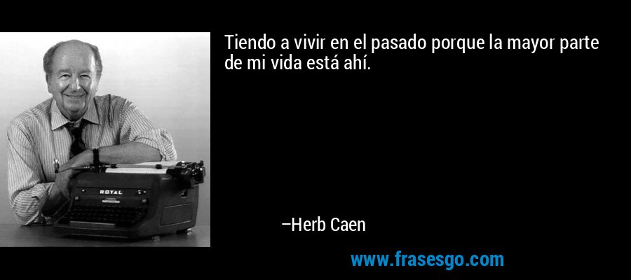 Tiendo a vivir en el pasado porque la mayor parte de mi vida está ahí. – Herb Caen