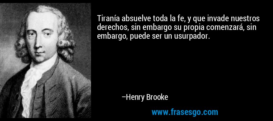 Tiranía absuelve toda la fe, y que invade nuestros derechos, sin embargo su propia comenzará, sin embargo, puede ser un usurpador. – Henry Brooke