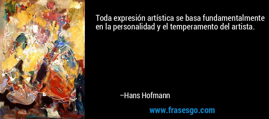 Toda expresión artística se basa fundamentalmente en la personalidad y el temperamento del artista. – Hans Hofmann