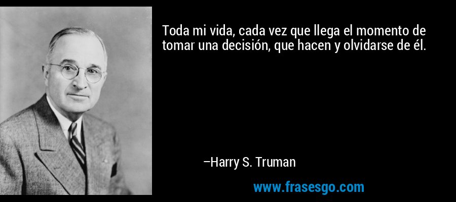 Toda mi vida, cada vez que llega el momento de tomar una decisión, que hacen y olvidarse de él. – Harry S. Truman