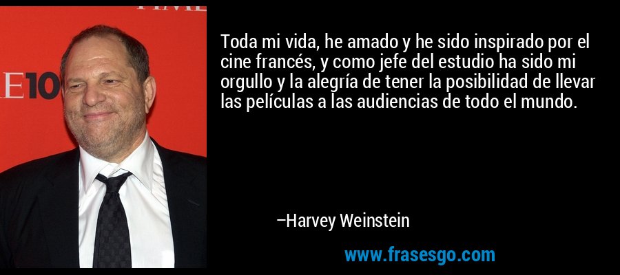 Toda mi vida, he amado y he sido inspirado por el cine francés, y como jefe del estudio ha sido mi orgullo y la alegría de tener la posibilidad de llevar las películas a las audiencias de todo el mundo. – Harvey Weinstein