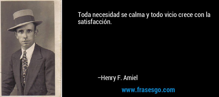 Toda necesidad se calma y todo vicio crece con la satisfacción. – Henry F. Amiel