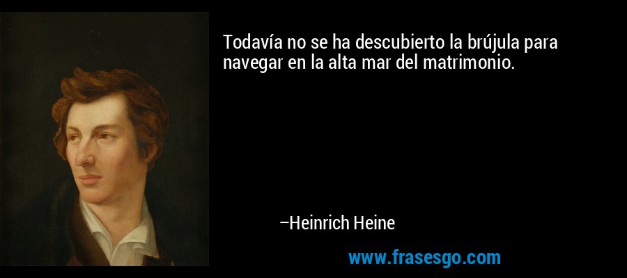 Todavía no se ha descubierto la brújula para navegar en la alta mar del matrimonio. – Heinrich Heine