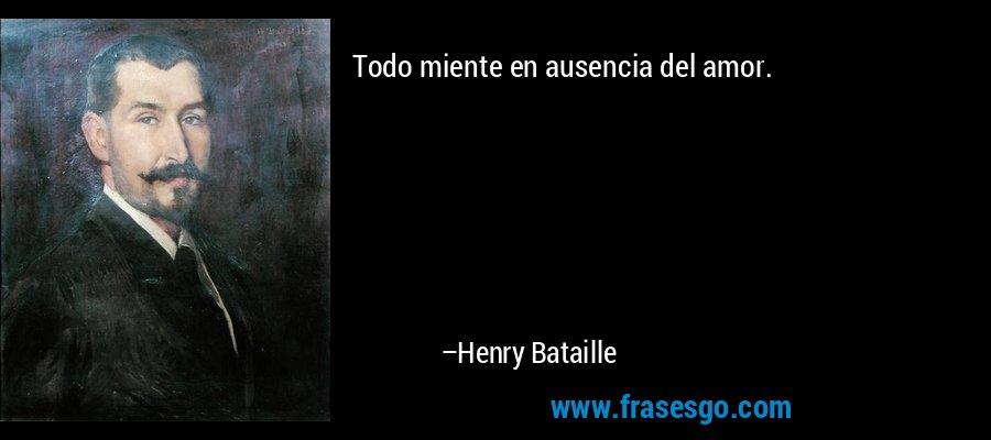 Todo miente en ausencia del amor. – Henry Bataille