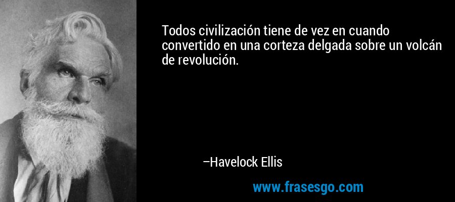 Todos civilización tiene de vez en cuando convertido en una corteza delgada sobre un volcán de revolución. – Havelock Ellis
