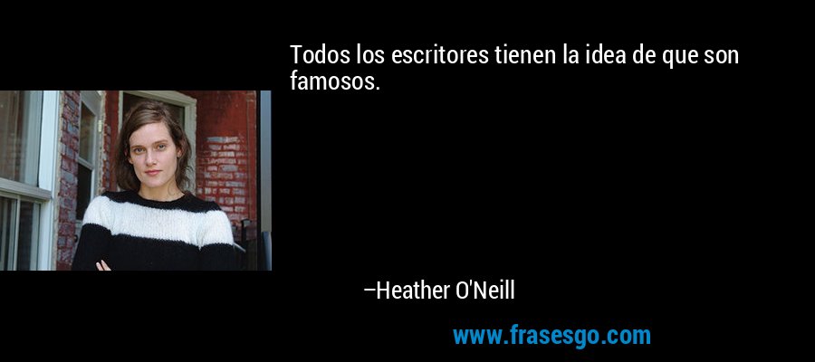 Todos los escritores tienen la idea de que son famosos. – Heather O'Neill