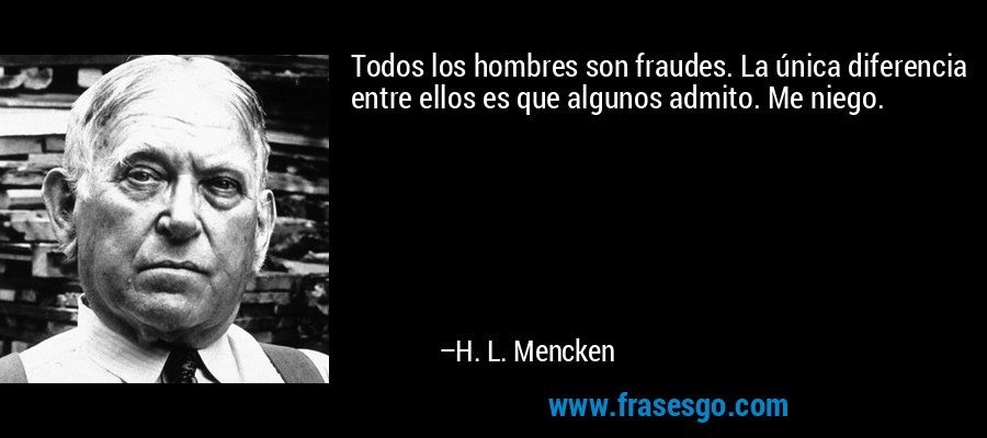 Todos los hombres son fraudes. La única diferencia entre ellos es que algunos admito. Me niego. – H. L. Mencken