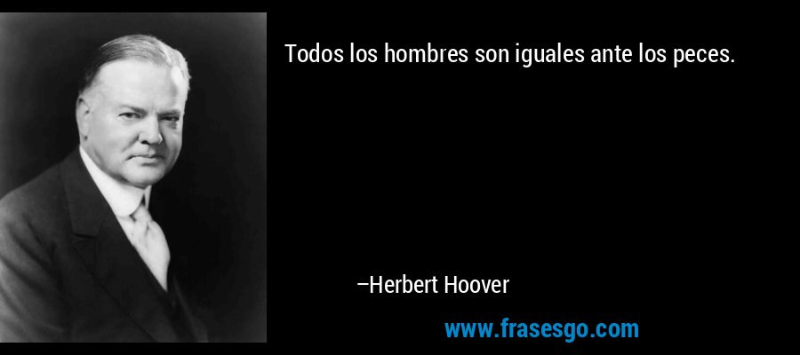 Todos los hombres son iguales ante los peces. – Herbert Hoover