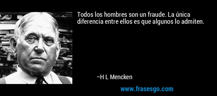 Todos los hombres son un fraude. La única diferencia entre ellos es que algunos lo admiten. – H L Mencken