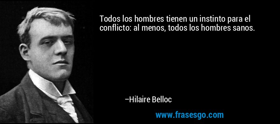 Todos los hombres tienen un instinto para el conflicto: al menos, todos los hombres sanos. – Hilaire Belloc