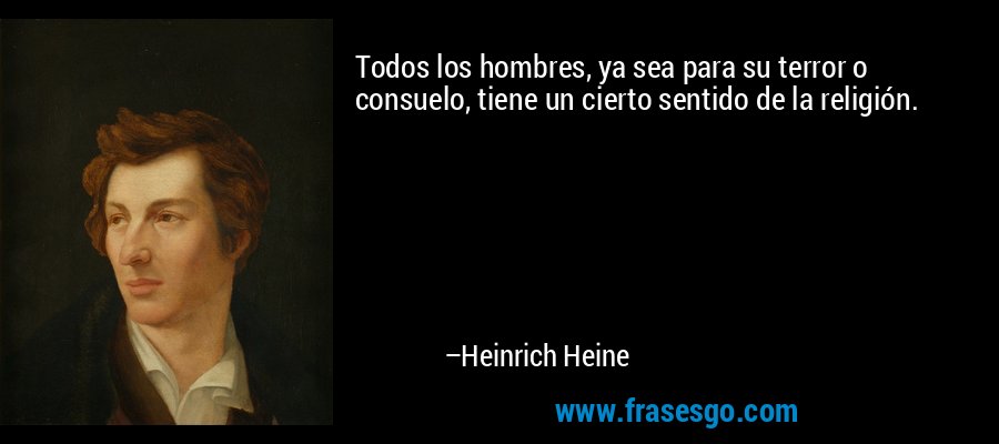 Todos los hombres, ya sea para su terror o consuelo, tiene un cierto sentido de la religión. – Heinrich Heine