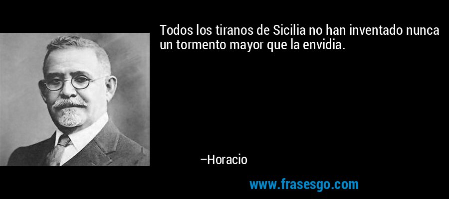 Todos los tiranos de Sicilia no han inventado nunca un tormento mayor que la envidia. – Horacio