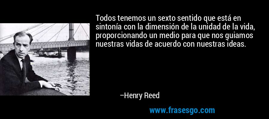Todos tenemos un sexto sentido que está en sintonía con la dimensión de la unidad de la vida, proporcionando un medio para que nos guiamos nuestras vidas de acuerdo con nuestras ideas. – Henry Reed