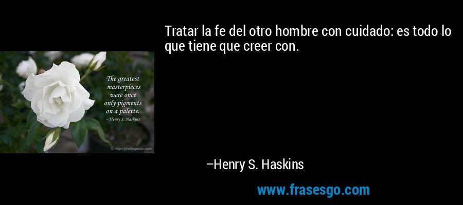 Tratar la fe del otro hombre con cuidado: es todo lo que tiene que creer con. – Henry S. Haskins