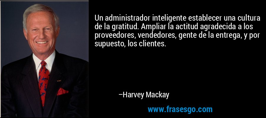 Un administrador inteligente establecer una cultura de la gratitud. Ampliar la actitud agradecida a los proveedores, vendedores, gente de la entrega, y por supuesto, los clientes. – Harvey Mackay