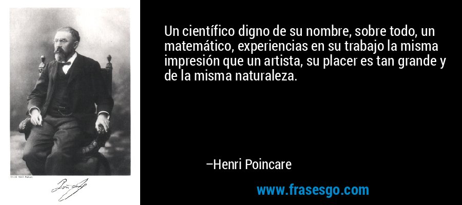 Un científico digno de su nombre, sobre todo, un matemático, experiencias en su trabajo la misma impresión que un artista, su placer es tan grande y de la misma naturaleza. – Henri Poincare
