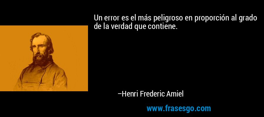 Un error es el más peligroso en proporción al grado de la verdad que contiene. – Henri Frederic Amiel
