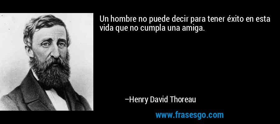 Un hombre no puede decir para tener éxito en esta vida que no cumpla una amiga. – Henry David Thoreau