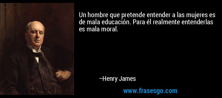 Un hombre que pretende entender a las mujeres es de mala educación. Para él realmente entenderlas es mala moral. – Henry James