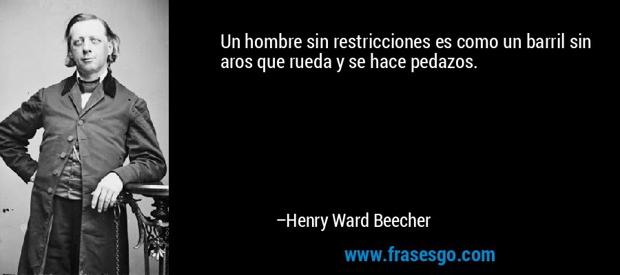 Un hombre sin restricciones es como un barril sin aros que rueda y se hace pedazos. – Henry Ward Beecher