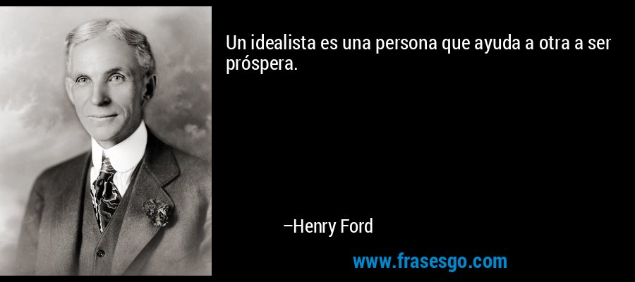 Un idealista es una persona que ayuda a otra a ser próspera. – Henry Ford