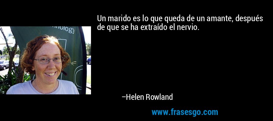 Un marido es lo que queda de un amante, después de que se ha extraído el nervio. – Helen Rowland