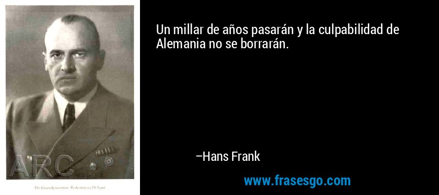 Un millar de años pasarán y la culpabilidad de Alemania no se borrarán. – Hans Frank