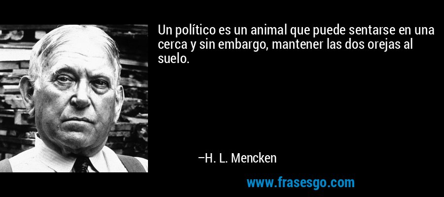 Un político es un animal que puede sentarse en una cerca y sin embargo, mantener las dos orejas al suelo. – H. L. Mencken