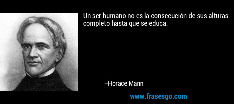 Un ser humano no es la consecución de sus alturas completo hasta que se educa. – Horace Mann