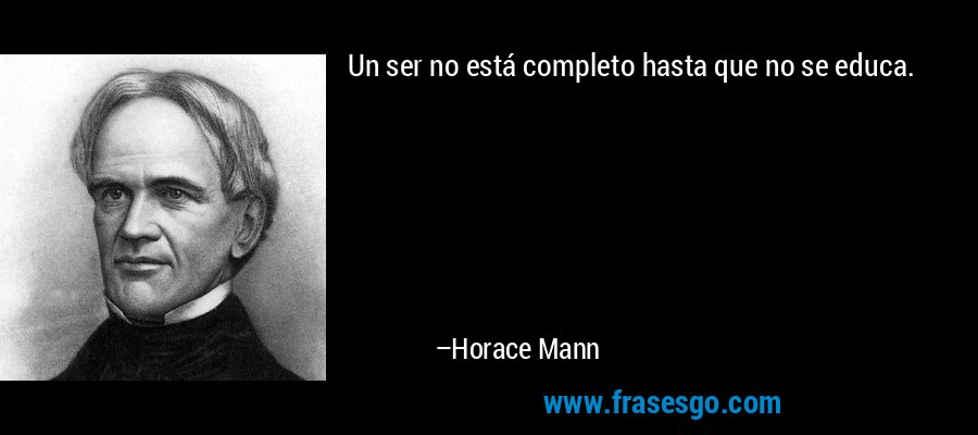 Un ser no está completo hasta que no se educa. – Horace Mann