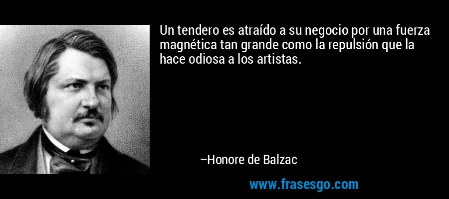 Un tendero es atraído a su negocio por una fuerza magnética tan grande como la repulsión que la hace odiosa a los artistas. – Honore de Balzac