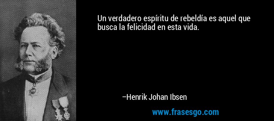 Un verdadero espíritu de rebeldía es aquel que busca la felicidad en esta vida. – Henrik Johan Ibsen