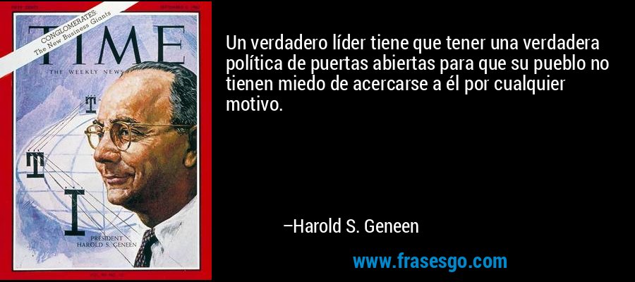 Un verdadero líder tiene que tener una verdadera política de puertas abiertas para que su pueblo no tienen miedo de acercarse a él por cualquier motivo. – Harold S. Geneen