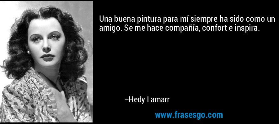 Una buena pintura para mí siempre ha sido como un amigo. Se me hace compañía, confort e inspira. – Hedy Lamarr