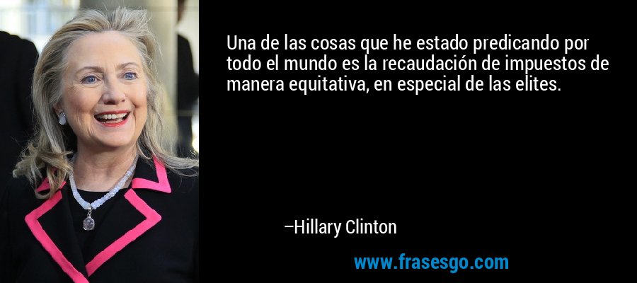 Una de las cosas que he estado predicando por todo el mundo es la recaudación de impuestos de manera equitativa, en especial de las elites. – Hillary Clinton
